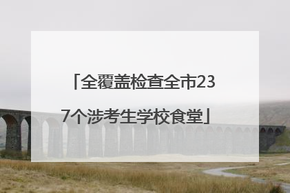 全覆盖检查全市237个涉考生学校食堂